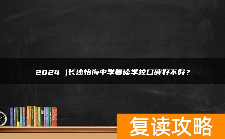 2024 |长沙怡海中学复读学校口碑好不好？
