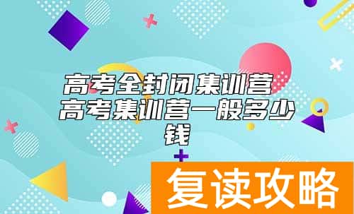 高考全封闭集训营 高考集训营一般多少钱