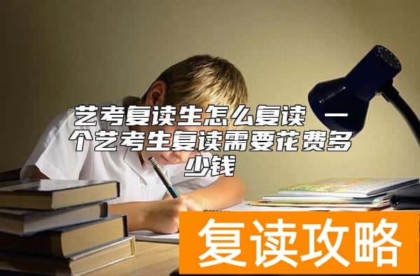 艺考复读生怎么复读 一个艺考生复读需要花费多少钱