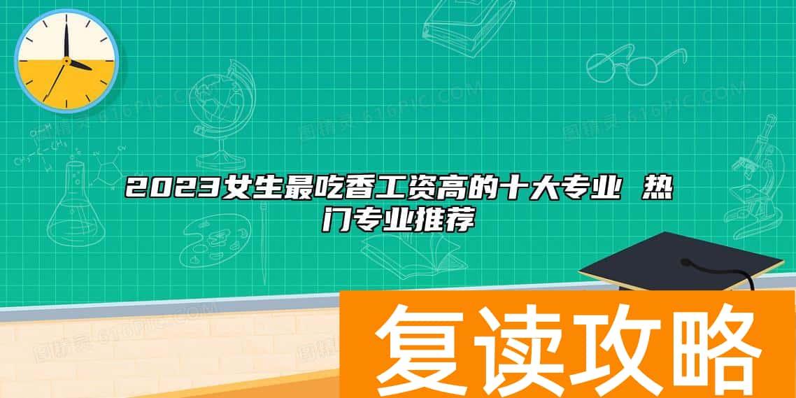 2023女生最吃香工资高的十大专业 热门专业推荐