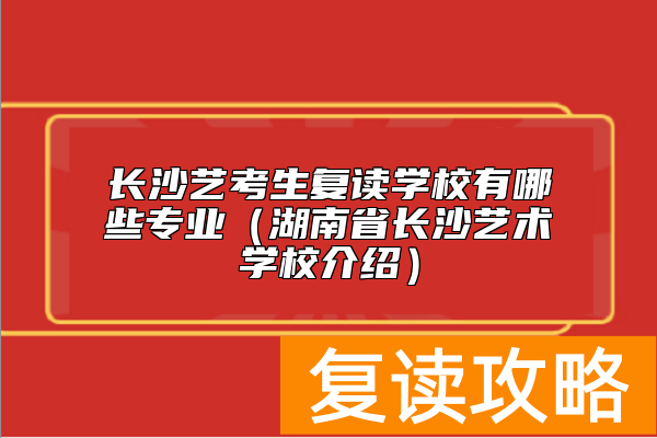 长沙艺考生复读学校有哪些专业（湖南省长沙艺术学校介绍）